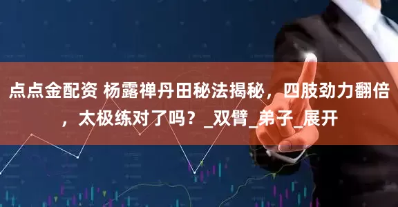 点点金配资 杨露禅丹田秘法揭秘，四肢劲力翻倍，太极练对了吗？_双臂_弟子_展开