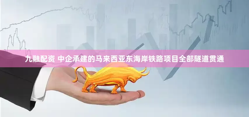 九融配资 中企承建的马来西亚东海岸铁路项目全部隧道贯通