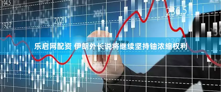 乐启网配资 伊朗外长说将继续坚持铀浓缩权利