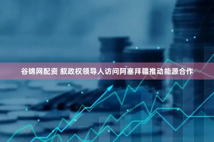 谷锦网配资 叙政权领导人访问阿塞拜疆推动能源合作