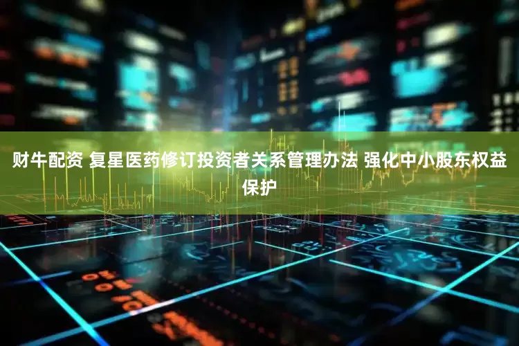 财牛配资 复星医药修订投资者关系管理办法 强化中小股东权益保护