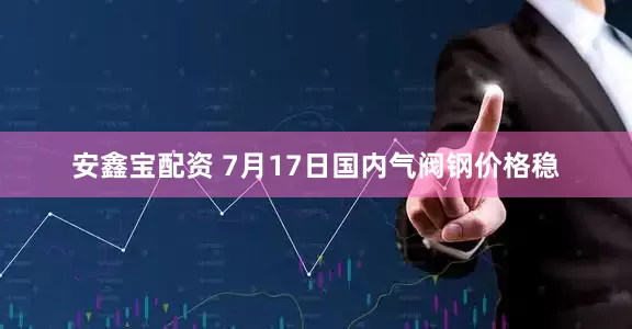 安鑫宝配资 7月17日国内气阀钢价格稳