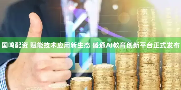 国鸣配资 赋能技术应用新生态 盛通AI教育创新平台正式发布