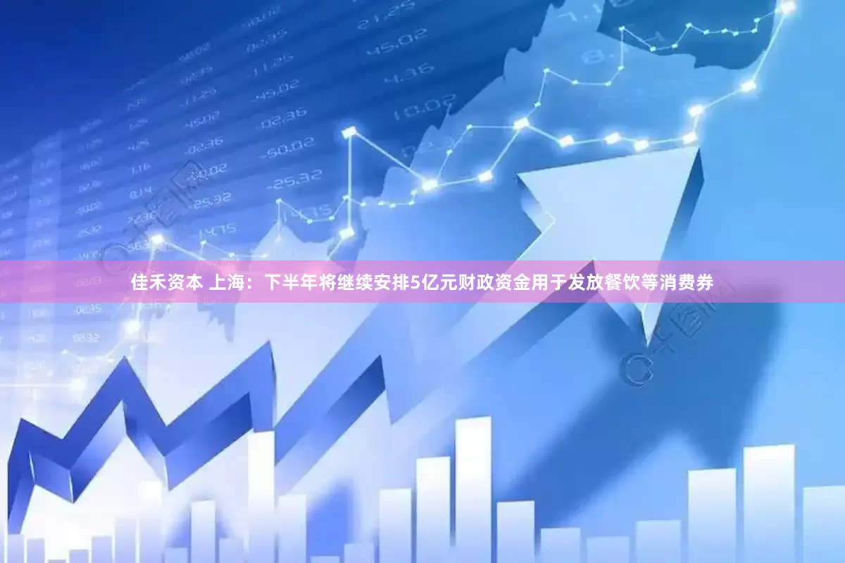 佳禾资本 上海：下半年将继续安排5亿元财政资金用于发放餐饮等消费券