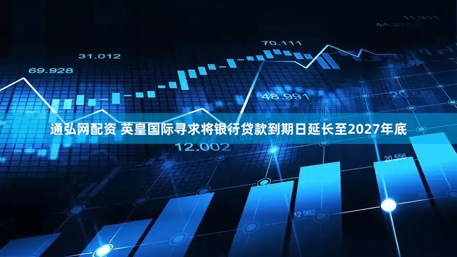 通弘网配资 英皇国际寻求将银行贷款到期日延长至2027年底