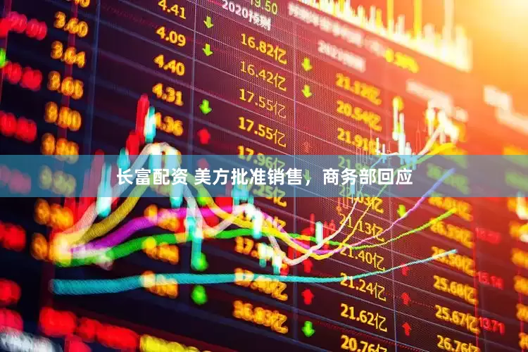 长富配资 美方批准销售，商务部回应