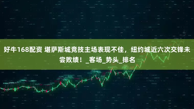 好牛168配资 堪萨斯城竞技主场表现不佳，纽约城近六次交锋未尝败绩！_客场_势头_排名