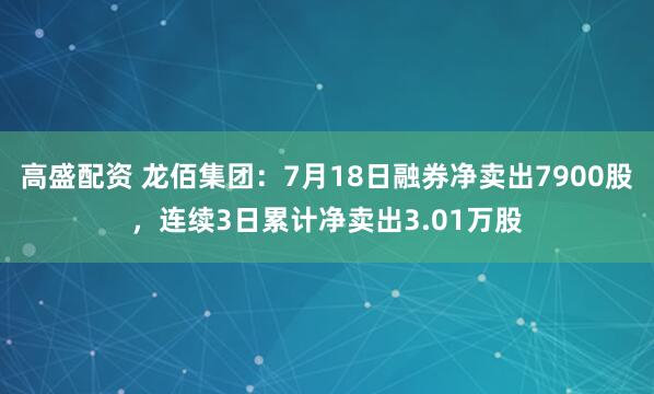 高盛配资 龙佰集团：7月18日融券净卖出7900股，连续3日累计净卖出3.01万股