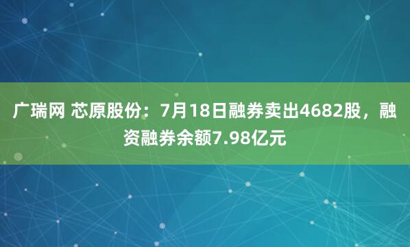 广瑞网 芯原股份：7月18日融券卖出4682股，融资融券余额7.98亿元
