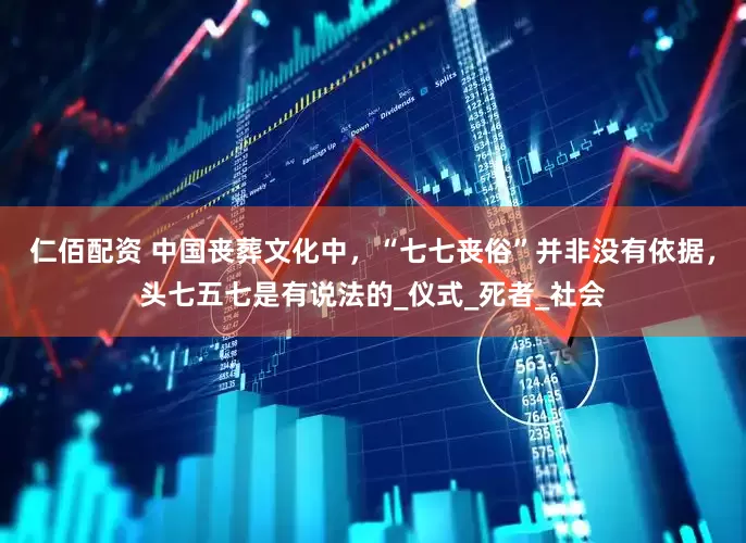 仁佰配资 中国丧葬文化中，“七七丧俗”并非没有依据，头七五七是有说法的_仪式_死者_社会