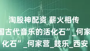淘股神配资 薪火相传 守护“中国古代音乐的活化石”_何家营_鼓乐_西安