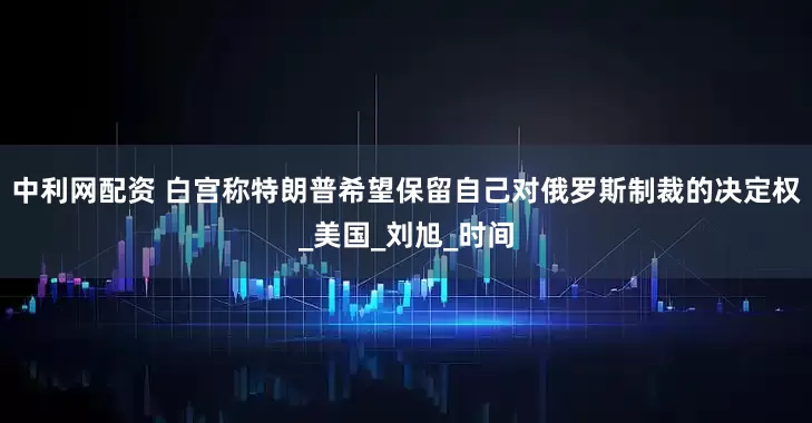 中利网配资 白宫称特朗普希望保留自己对俄罗斯制裁的决定权_美国_刘旭_时间