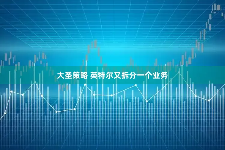 大圣策略 英特尔又拆分一个业务