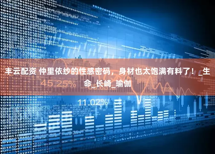 丰云配资 仲里依纱的性感密码，身材也太饱满有料了！_生命_长崎_瑜伽