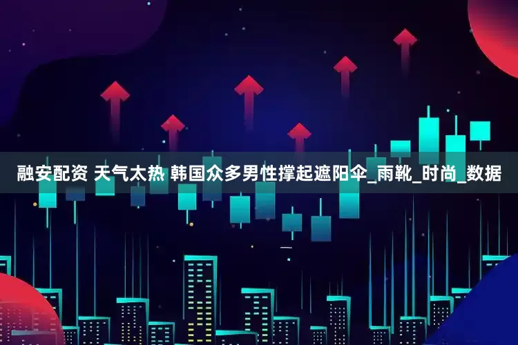 融安配资 天气太热 韩国众多男性撑起遮阳伞_雨靴_时尚_数据