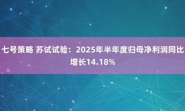 七号策略 苏试试验：2025年半年度归母净利润同比增长14.18%