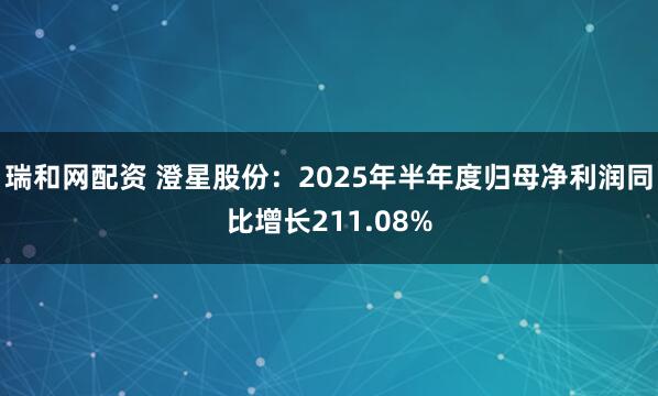瑞和网配资 澄星股份：2025年半年度归母净利润同比增长211.08%