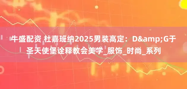 牛盛配资 杜嘉班纳2025男装高定：D&G于圣天使堡诠释教会美学_服饰_时尚_系列