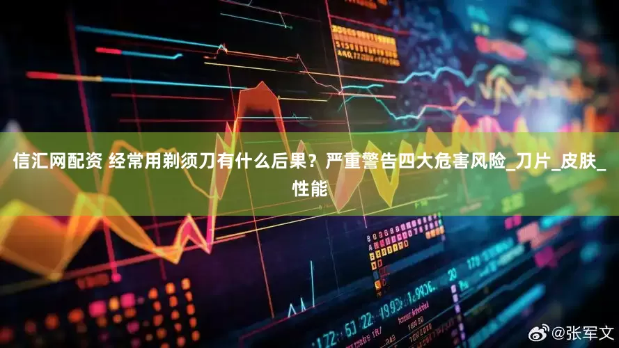 信汇网配资 经常用剃须刀有什么后果？严重警告四大危害风险_刀片_皮肤_性能