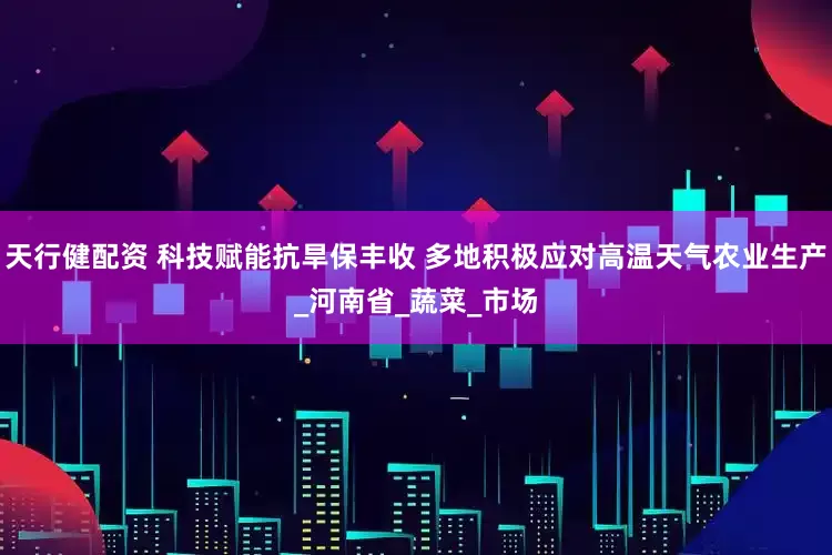 天行健配资 科技赋能抗旱保丰收 多地积极应对高温天气农业生产_河南省_蔬菜_市场