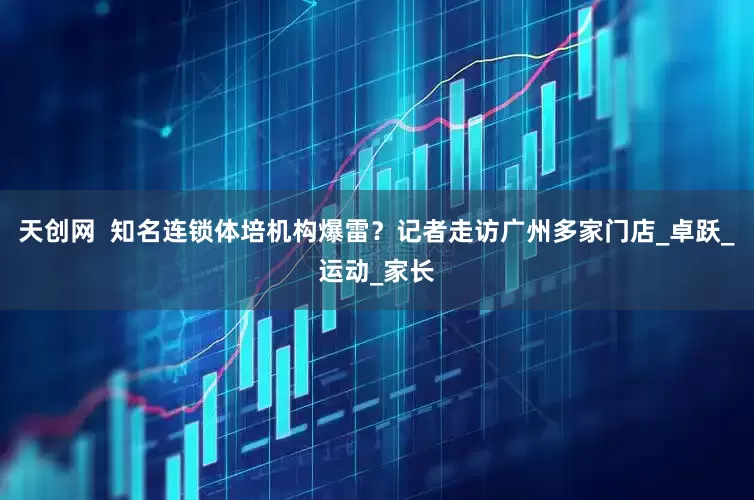 天创网  知名连锁体培机构爆雷？记者走访广州多家门店_卓跃_运动_家长
