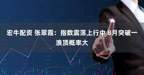 宏牛配资 张翠霞:指数震荡上行中 8月突破一浪顶概率大