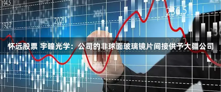 怀远股票 宇瞳光学：公司的非球面玻璃镜片间接供予大疆公司