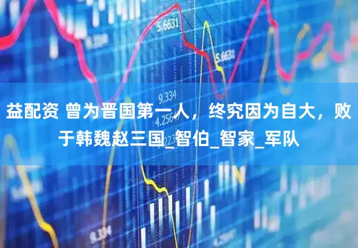 益配资 曾为晋国第一人，终究因为自大，败于韩魏赵三国_智伯_智家_军队