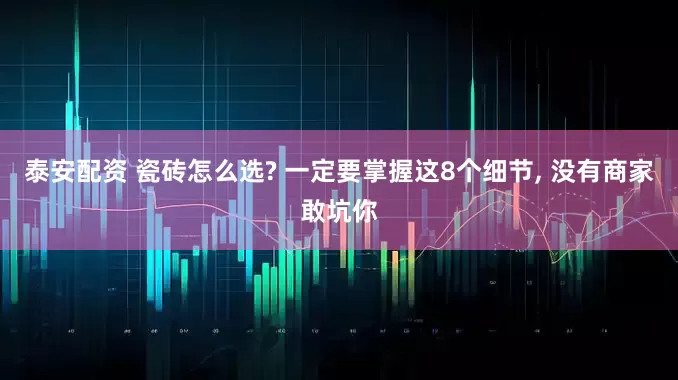 泰安配资 瓷砖怎么选? 一定要掌握这8个细节, 没有商家敢坑你