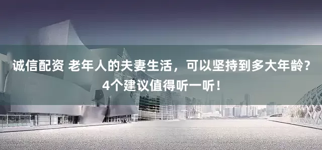 诚信配资 老年人的夫妻生活，可以坚持到多大年龄？4个建议值得听一听！
