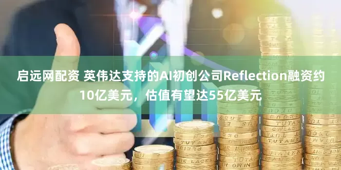 启远网配资 英伟达支持的AI初创公司Reflection融资约10亿美元，估值有望达55亿美元