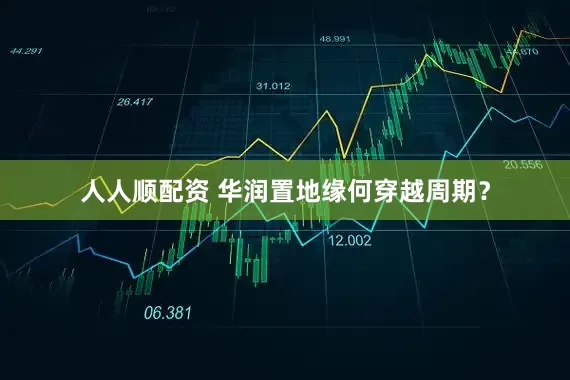 人人顺配资 华润置地缘何穿越周期？