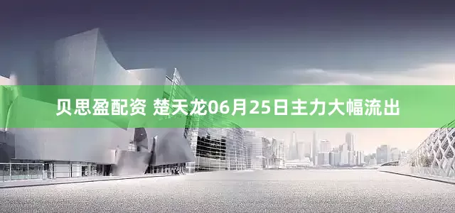 贝思盈配资 楚天龙06月25日主力大幅流出