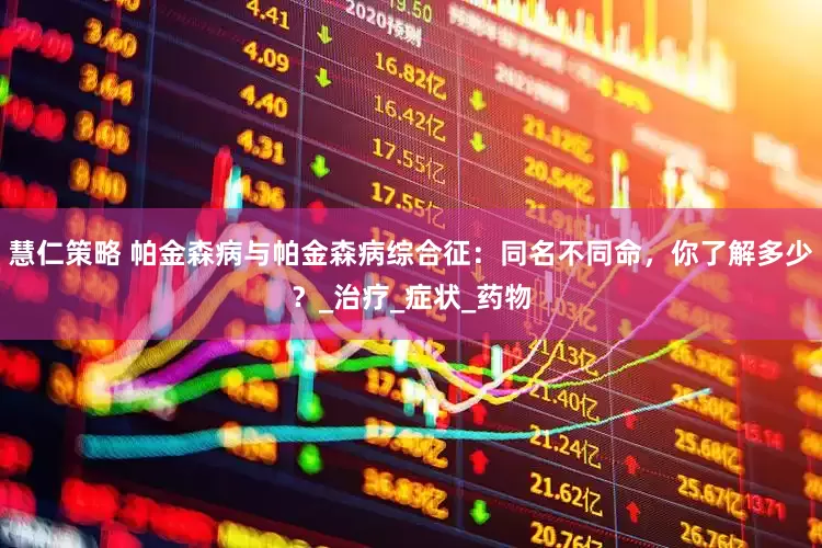 慧仁策略 帕金森病与帕金森病综合征：同名不同命，你了解多少？_治疗_症状_药物