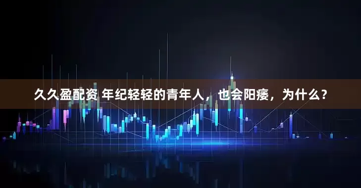久久盈配资 年纪轻轻的青年人，也会阳痿，为什么？