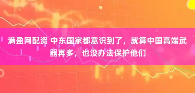 满盈网配资 中东国家都意识到了，就算中国高端武器再多，也没办法保护他们