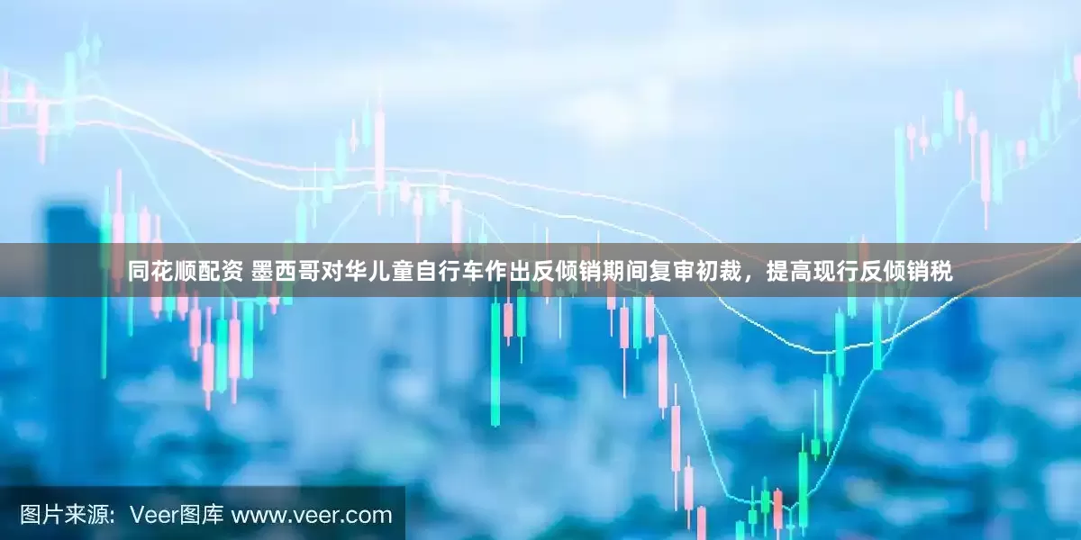 同花顺配资 墨西哥对华儿童自行车作出反倾销期间复审初裁，提高现行反倾销税
