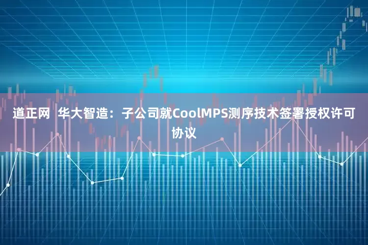 道正网  华大智造：子公司就CoolMPS测序技术签署授权许可协议