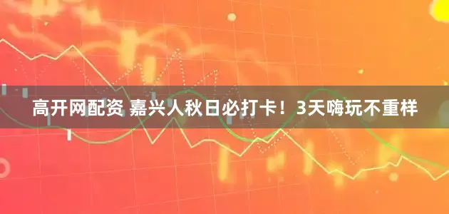 高开网配资 嘉兴人秋日必打卡！3天嗨玩不重样
