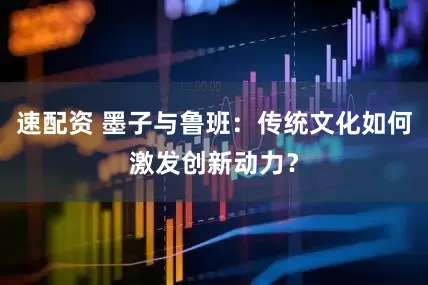速配资 墨子与鲁班：传统文化如何激发创新动力？
