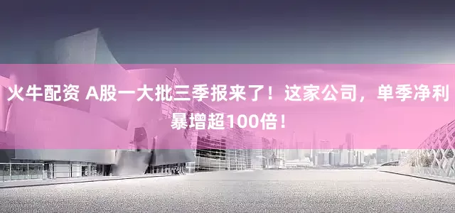 火牛配资 A股一大批三季报来了！这家公司，单季净利暴增超100倍！