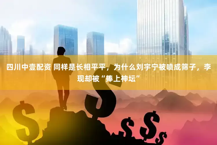 四川中壹配资 同样是长相平平，为什么刘宇宁被喷成筛子，李现却被“捧上神坛”
