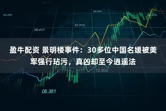 盈牛配资 景明楼事件：30多位中国名媛被美军强行玷污，真凶却至今逍遥法