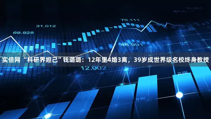 实倍网 “科研界妲己”钱璐璐：12年里4婚3离，39岁成世界级名校终身教授