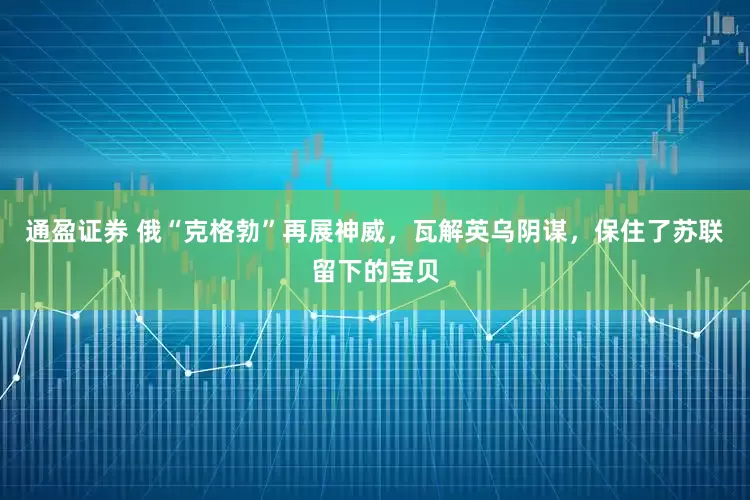 通盈证券 俄“克格勃”再展神威，瓦解英乌阴谋，保住了苏联留下的宝贝