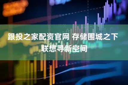 跟投之家配资官网 存储围城之下 联想寻新空间