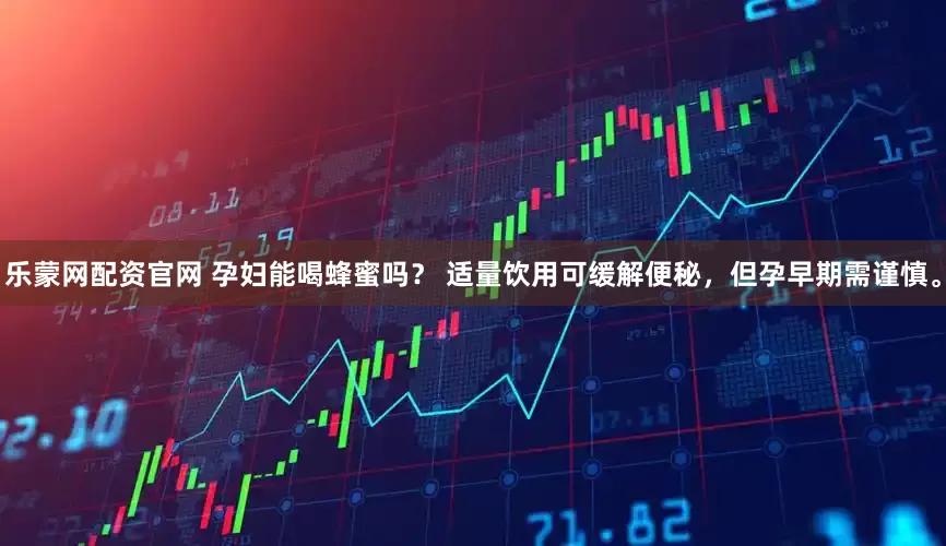 乐蒙网配资官网 孕妇能喝蜂蜜吗？ 适量饮用可缓解便秘，但孕早期需谨慎。