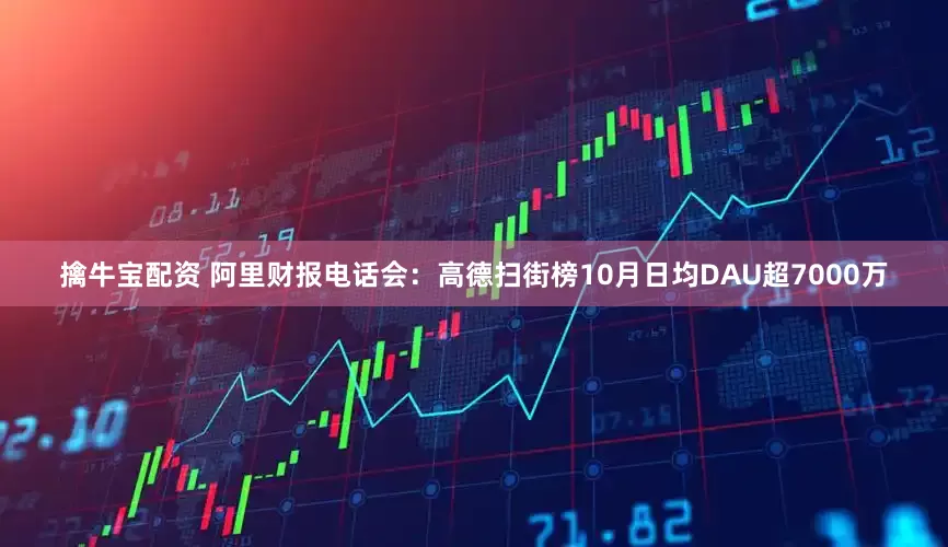擒牛宝配资 阿里财报电话会:高德扫街榜10月日均DAU超7000万
