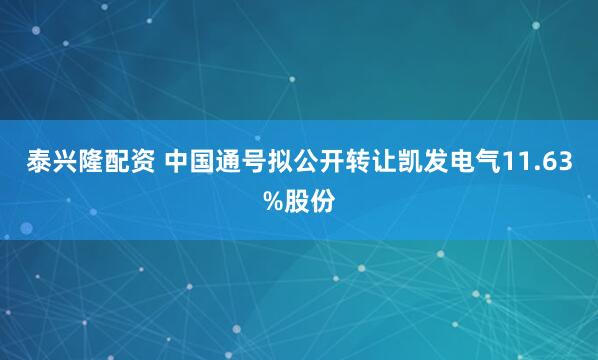 泰兴隆配资 中国通号拟公开转让凯发电气11.63%股份