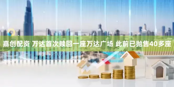 嘉创配资 万达首次赎回一座万达广场 此前已抛售40多座